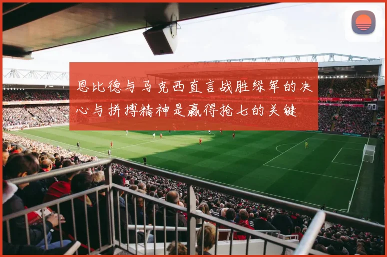 恩比德与马克西直言战胜绿军的决心与拼搏精神是赢得抢七的关键