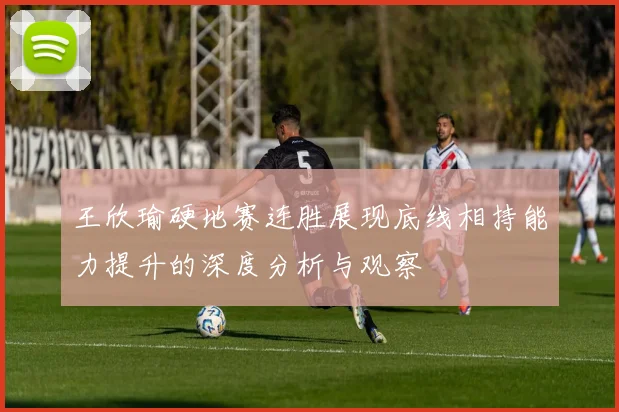 王欣瑜硬地赛连胜展现底线相持能力提升的深度分析与观察