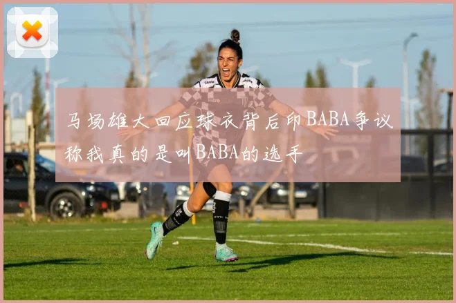 马场雄大回应球衣背后印BABA争议称我真的是叫BABA的选手