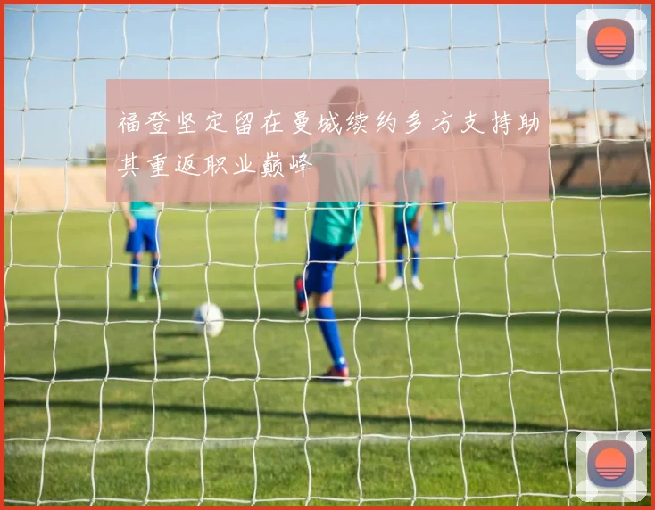 福登坚定留在曼城续约多方支持助其重返职业巅峰
