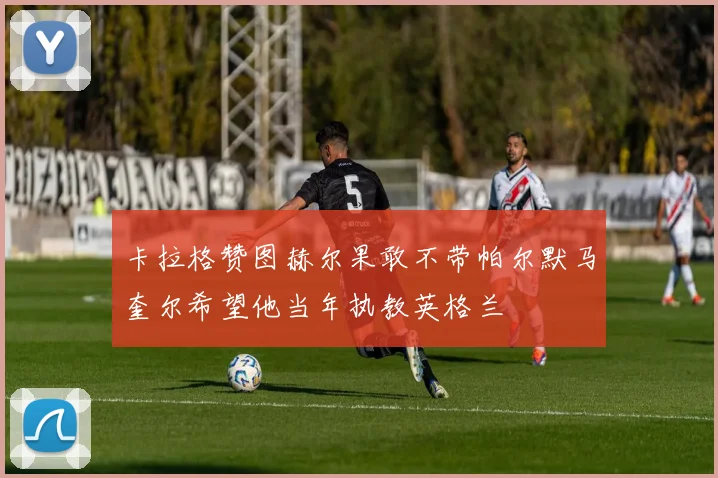 卡拉格赞图赫尔果敢不带帕尔默马奎尔希望他当年执教英格兰