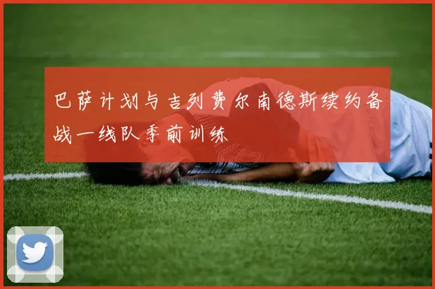巴萨计划与吉列费尔南德斯续约备战一线队季前训练