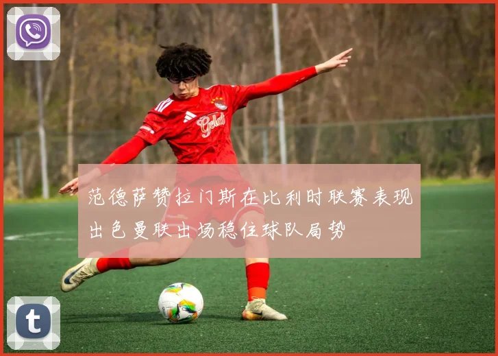 范德萨赞拉门斯在比利时联赛表现出色曼联出场稳住球队局势