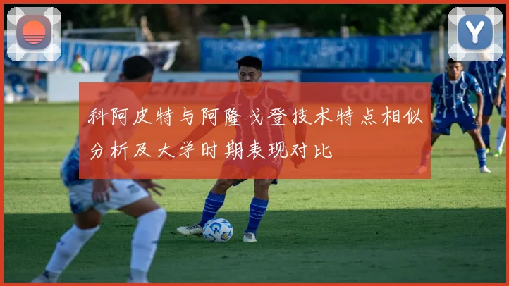 科阿皮特与阿隆戈登技术特点相似分析及大学时期表现对比