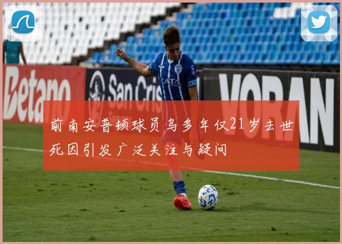 前南安普顿球员乌多年仅21岁去世死因引发广泛关注与疑问
