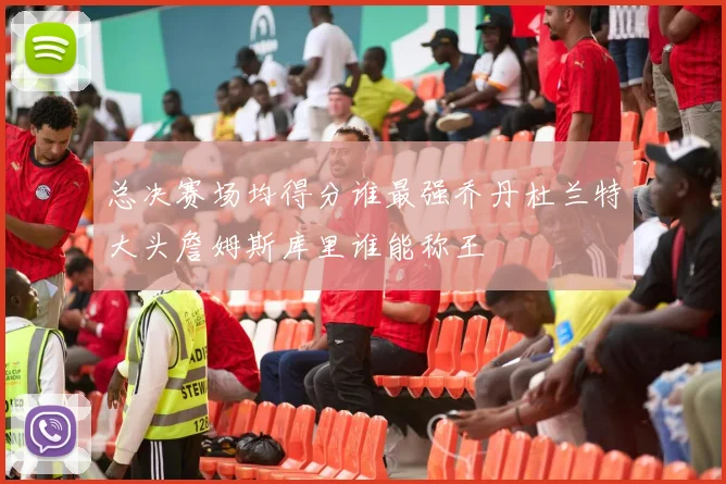 总决赛场均得分谁最强乔丹杜兰特大头詹姆斯库里谁能称王