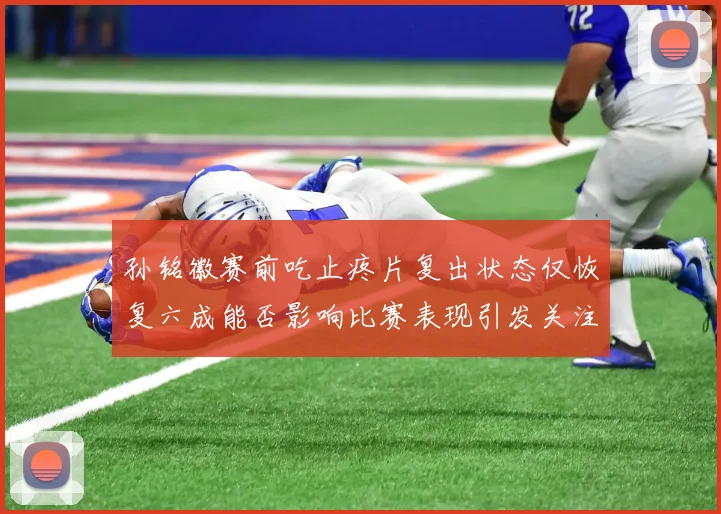 孙铭徽赛前吃止疼片复出状态仅恢复六成能否影响比赛表现引发关注