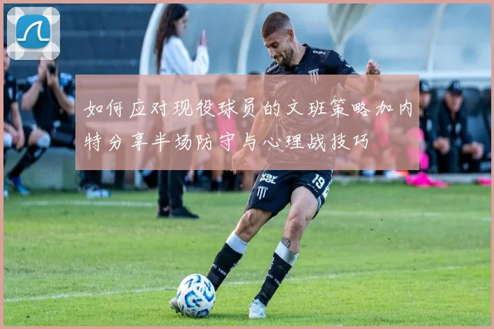 如何应对现役球员的文班策略加内特分享半场防守与心理战技巧