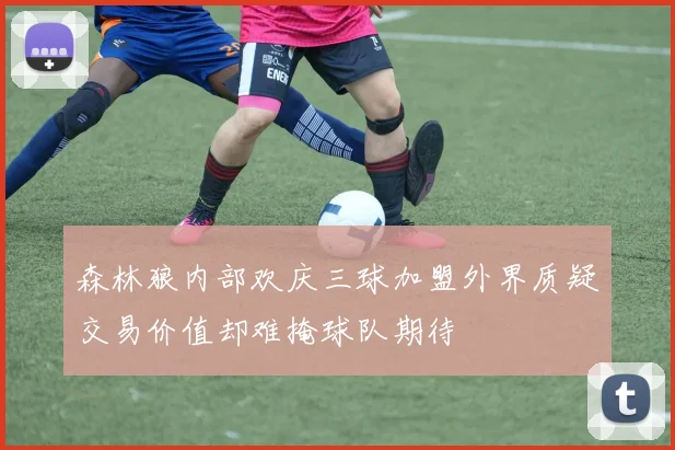 森林狼内部欢庆三球加盟外界质疑交易价值却难掩球队期待