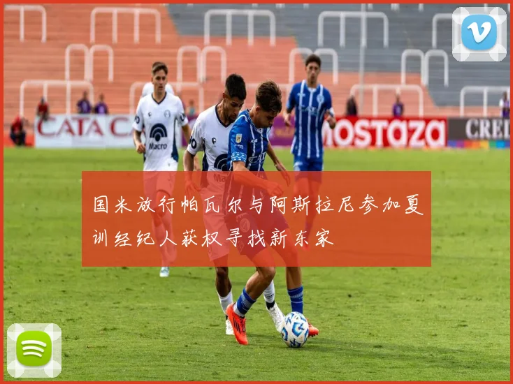 国米放行帕瓦尔与阿斯拉尼参加夏训经纪人获权寻找新东家