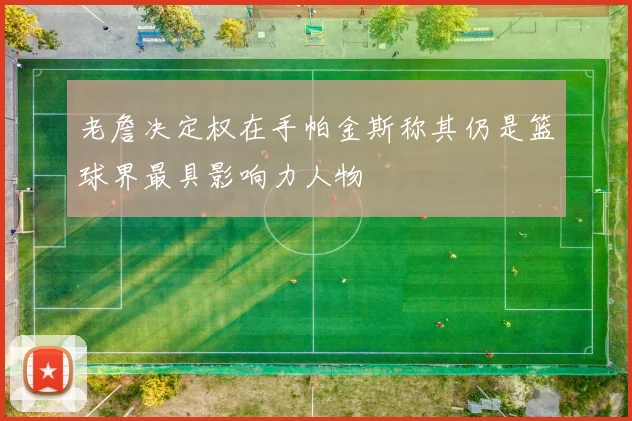 老詹决定权在手帕金斯称其仍是篮球界最具影响力人物