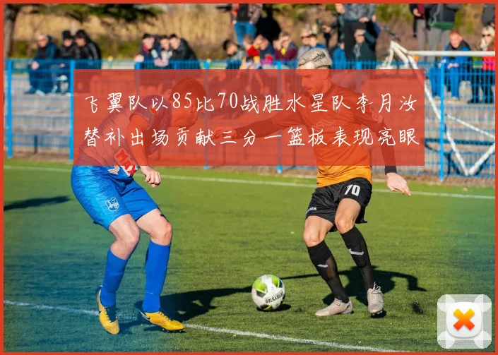 飞翼队以85比70战胜水星队李月汝替补出场贡献三分一篮板表现亮眼