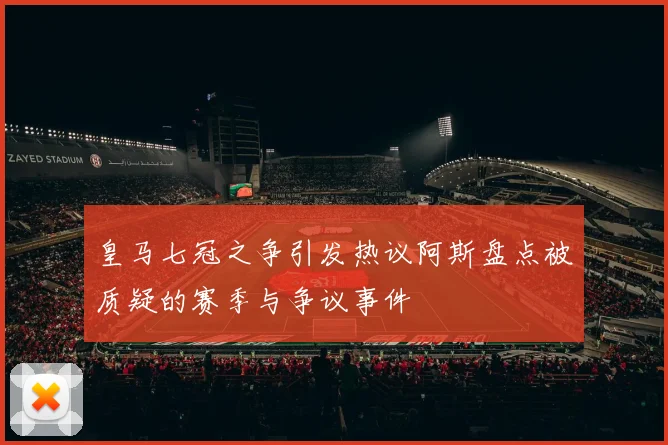 皇马七冠之争引发热议阿斯盘点被质疑的赛季与争议事件