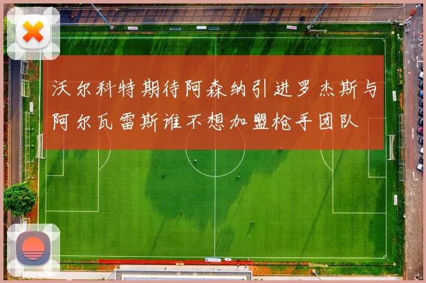 沃尔科特期待阿森纳引进罗杰斯与阿尔瓦雷斯谁不想加盟枪手团队