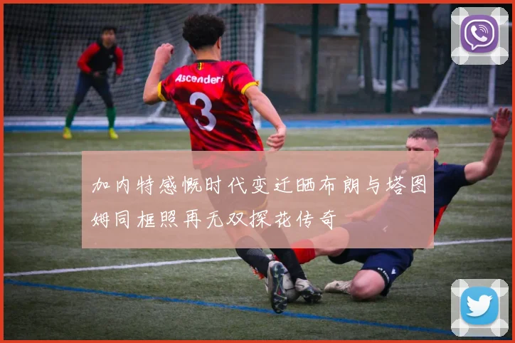 加内特感慨时代变迁晒布朗与塔图姆同框照再无双探花传奇