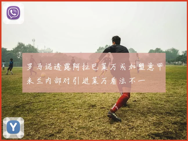 罗马诺透露阿拉巴莱万或加盟意甲米兰内部对引进莱万看法不一