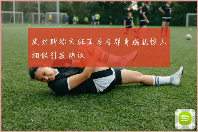 皮尔斯称文班亚马与邓肯成就惊人相似引发热议