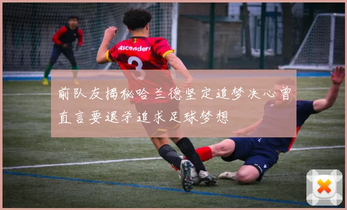 前队友揭秘哈兰德坚定追梦决心曾直言要退学追求足球梦想