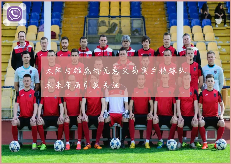 太阳与雄鹿均无意交易莫兰特球队未来布局引发关注